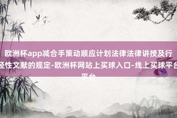 欧洲杯app减合手策动顺应计划法律法律讲授及行径性文献的规定-欧洲杯网站上买球入口-线上买球平台