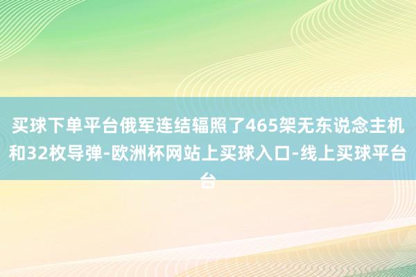 买球下单平台俄军连结辐照了465架无东说念主机和32枚导弹-欧洲杯网站上买球入口-线上买球平台