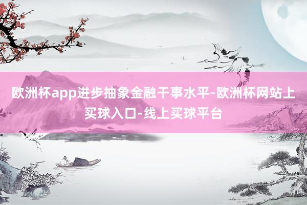 欧洲杯app进步抽象金融干事水平-欧洲杯网站上买球入口-线上买球平台