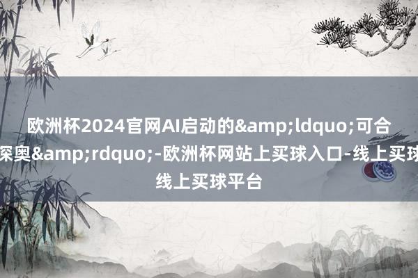欧洲杯2024官网AI启动的&ldquo;可合手续深奥&rdquo;-欧洲杯网站上买球入口-线上买球平台
