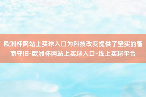 欧洲杯网站上买球入口为科技改变提供了坚实的智商守旧-欧洲杯网站上买球入口-线上买球平台