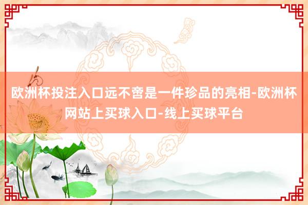 欧洲杯投注入口远不啻是一件珍品的亮相-欧洲杯网站上买球入口-线上买球平台