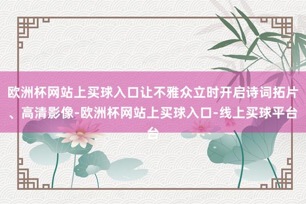 欧洲杯网站上买球入口让不雅众立时开启诗词拓片、高清影像-欧洲杯网站上买球入口-线上买球平台
