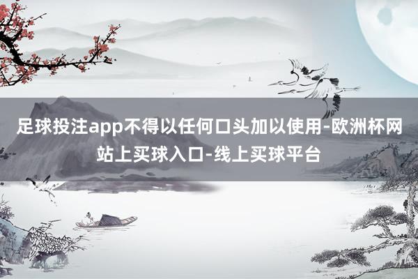 足球投注app不得以任何口头加以使用-欧洲杯网站上买球入口-线上买球平台