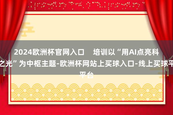 2024欧洲杯官网入口    培训以“用AI点亮科普之光”为中枢主题-欧洲杯网站上买球入口-线上买球平台