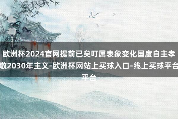 欧洲杯2024官网提前已矣叮属表象变化国度自主孝敬2030年主义-欧洲杯网站上买球入口-线上买球平台