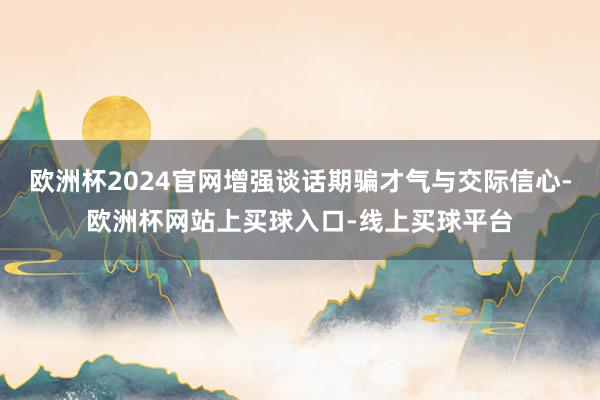 欧洲杯2024官网增强谈话期骗才气与交际信心-欧洲杯网站上买球入口-线上买球平台