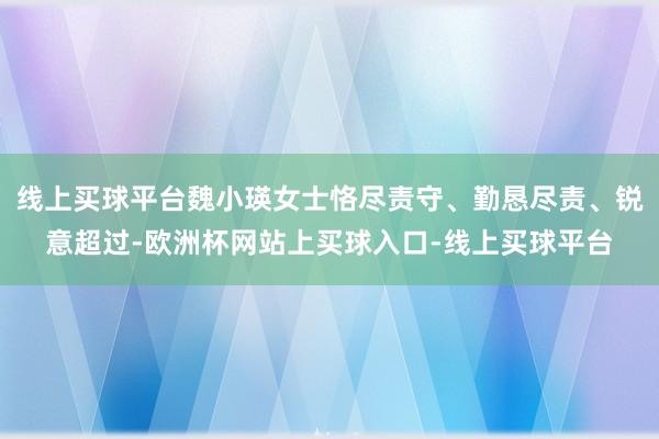 线上买球平台魏小瑛女士恪尽责守、勤恳尽责、锐意超过-欧洲杯网站上买球入口-线上买球平台