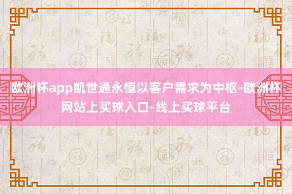 欧洲杯app凯世通永恒以客户需求为中枢-欧洲杯网站上买球入口-线上买球平台