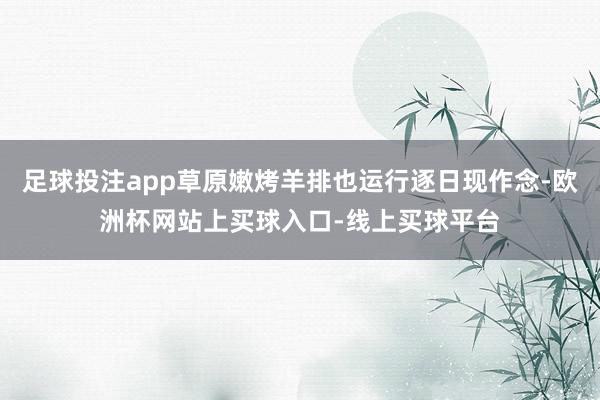 足球投注app草原嫩烤羊排也运行逐日现作念-欧洲杯网站上买球入口-线上买球平台
