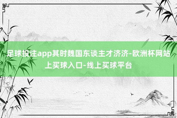 足球投注app其时魏国东谈主才济济-欧洲杯网站上买球入口-线上买球平台