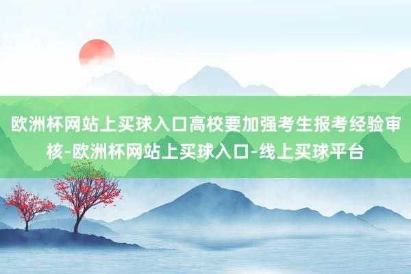 欧洲杯网站上买球入口高校要加强考生报考经验审核-欧洲杯网站上买球入口-线上买球平台