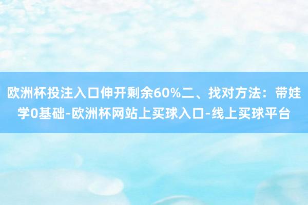 欧洲杯投注入口伸开剩余60%二、找对方法：带娃学0基础-欧洲杯网站上买球入口-线上买球平台