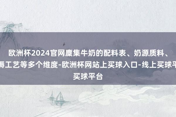 欧洲杯2024官网麇集牛奶的配料表、奶源质料、坐褥工艺等多个维度-欧洲杯网站上买球入口-线上买球平台