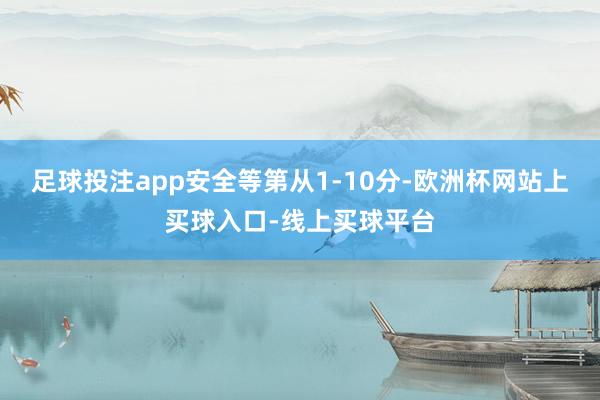 足球投注app安全等第从1-10分-欧洲杯网站上买球入口-线上买球平台