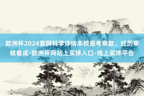欧洲杯2024官网科学详情本校报考条款、经历审核看成-欧洲杯网站上买球入口-线上买球平台