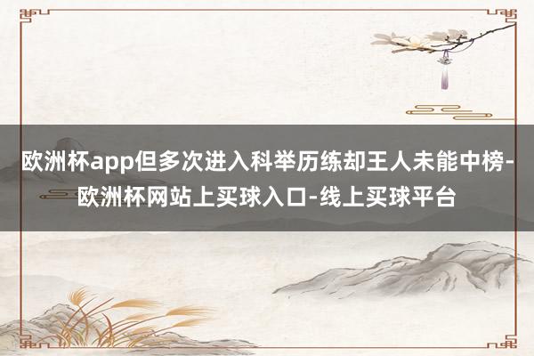 欧洲杯app但多次进入科举历练却王人未能中榜-欧洲杯网站上买球入口-线上买球平台