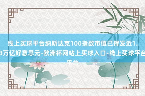 线上买球平台纳斯达克100指数市值已挥发近1.8万亿好意思元-欧洲杯网站上买球入口-线上买球平台