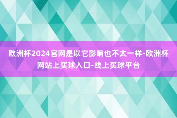 欧洲杯2024官网是以它影响也不太一样-欧洲杯网站上买球入口-线上买球平台