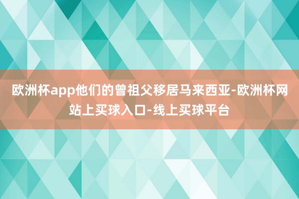 欧洲杯app他们的曾祖父移居马来西亚-欧洲杯网站上买球入口-线上买球平台