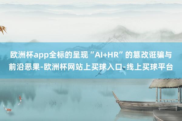欧洲杯app全标的呈现“AI+HR”的篡改诳骗与前沿恶果-欧洲杯网站上买球入口-线上买球平台