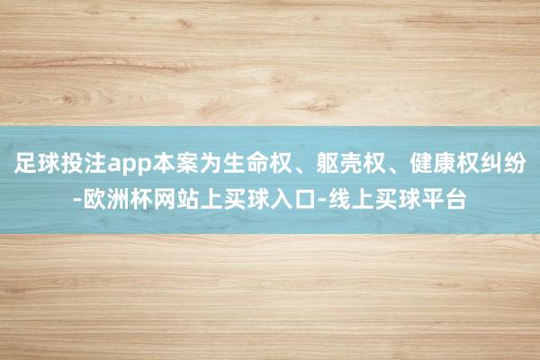 足球投注app本案为生命权、躯壳权、健康权纠纷-欧洲杯网站上买球入口-线上买球平台
