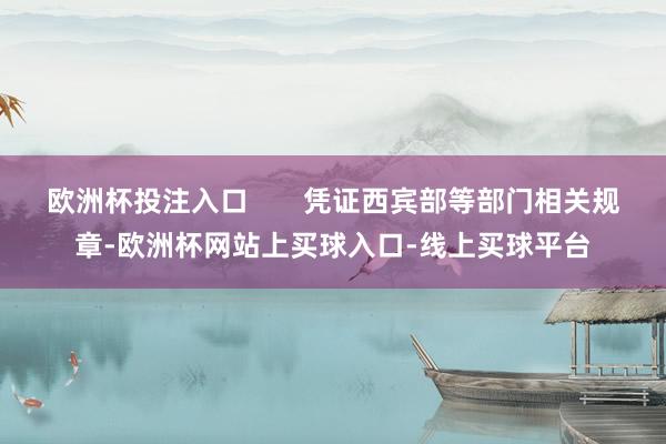 欧洲杯投注入口 凭证西宾部等部门相关规章-欧洲杯网站上买球入口-线上买球平台