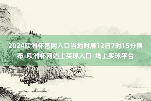 2024欧洲杯官网入口当地时辰12日7时15分摆布-欧洲杯网站上买球入口-线上买球平台
