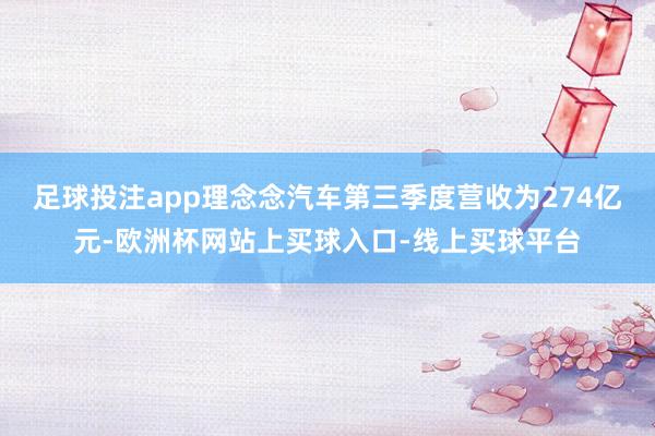 足球投注app理念念汽车第三季度营收为274亿元-欧洲杯网站上买球入口-线上买球平台