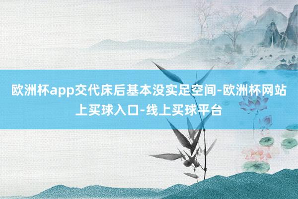 欧洲杯app交代床后基本没实足空间-欧洲杯网站上买球入口-线上买球平台