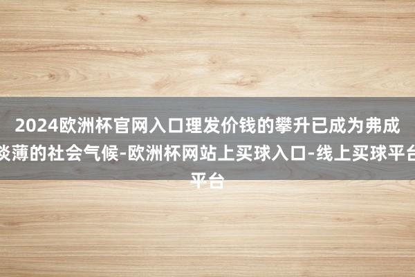 2024欧洲杯官网入口理发价钱的攀升已成为弗成淡薄的社会气候-欧洲杯网站上买球入口-线上买球平台