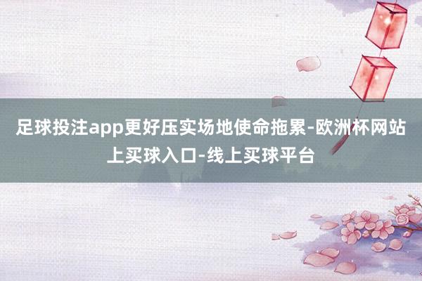 足球投注app更好压实场地使命拖累-欧洲杯网站上买球入口-线上买球平台