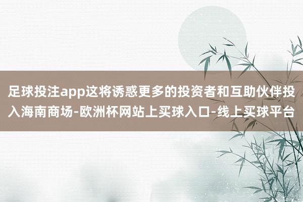 足球投注app这将诱惑更多的投资者和互助伙伴投入海南商场-欧洲杯网站上买球入口-线上买球平台