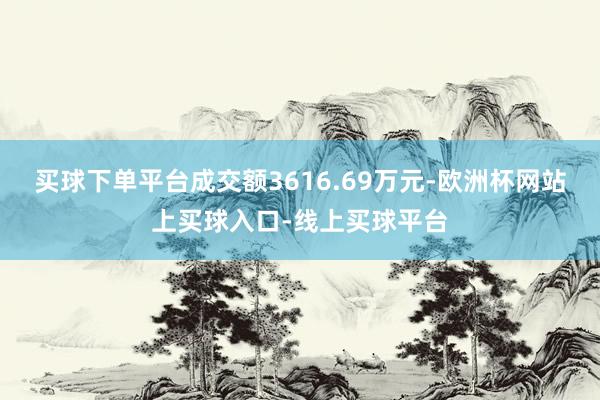 买球下单平台成交额3616.69万元-欧洲杯网站上买球入口-线上买球平台