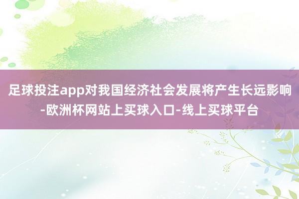 足球投注app对我国经济社会发展将产生长远影响-欧洲杯网站上买球入口-线上买球平台