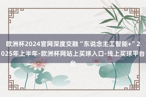 欧洲杯2024官网深度交融“东说念主工智能+”2025年上半年-欧洲杯网站上买球入口-线上买球平台
