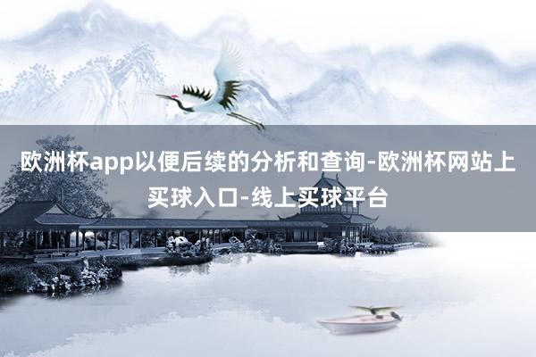欧洲杯app以便后续的分析和查询-欧洲杯网站上买球入口-线上买球平台