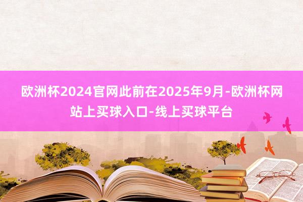 欧洲杯2024官网　　此前在2025年9月-欧洲杯网站上买球入口-线上买球平台