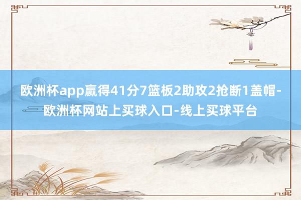 欧洲杯app赢得41分7篮板2助攻2抢断1盖帽-欧洲杯网站上买球入口-线上买球平台