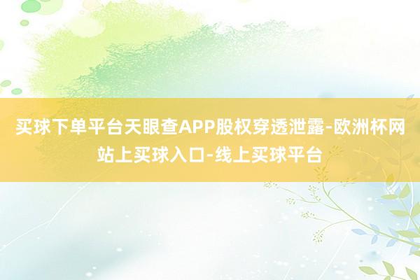 买球下单平台天眼查APP股权穿透泄露-欧洲杯网站上买球入口-线上买球平台