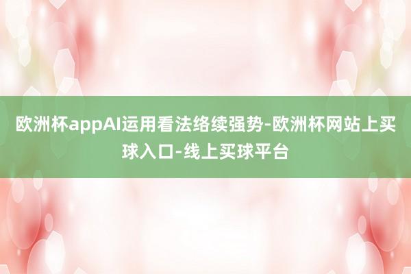 欧洲杯appAI运用看法络续强势-欧洲杯网站上买球入口-线上买球平台