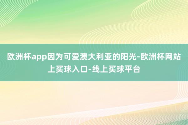 欧洲杯app因为可爱澳大利亚的阳光-欧洲杯网站上买球入口-线上买球平台