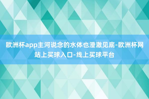 欧洲杯app主河说念的水体也澄澈见底-欧洲杯网站上买球入口-线上买球平台