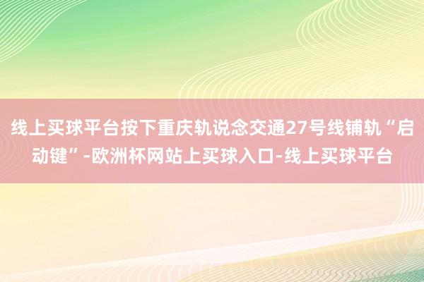 线上买球平台按下重庆轨说念交通27号线铺轨“启动键”-欧洲杯网站上买球入口-线上买球平台