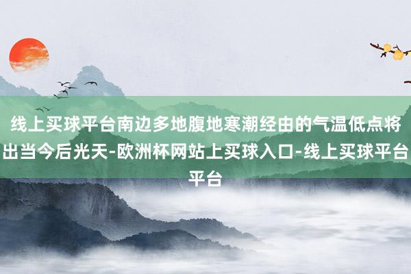线上买球平台南边多地腹地寒潮经由的气温低点将出当今后光天-欧洲杯网站上买球入口-线上买球平台