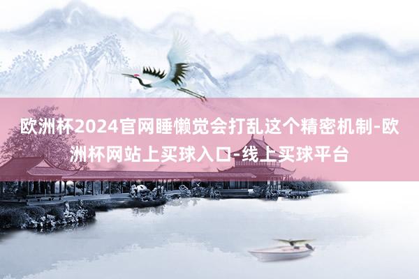 欧洲杯2024官网睡懒觉会打乱这个精密机制-欧洲杯网站上买球入口-线上买球平台