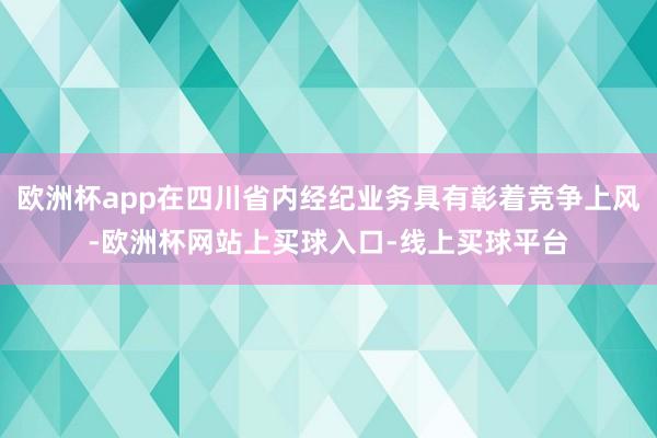 欧洲杯app在四川省内经纪业务具有彰着竞争上风-欧洲杯网站上买球入口-线上买球平台