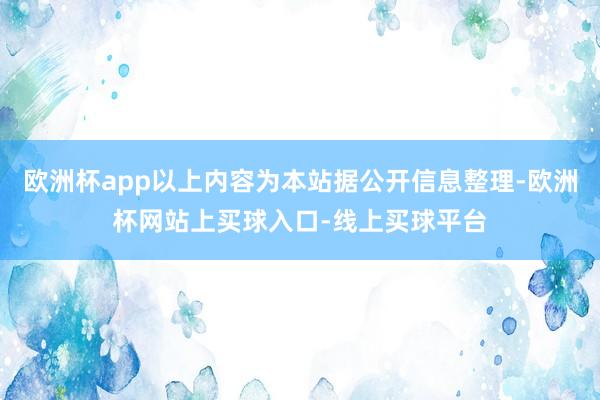 欧洲杯app以上内容为本站据公开信息整理-欧洲杯网站上买球入口-线上买球平台