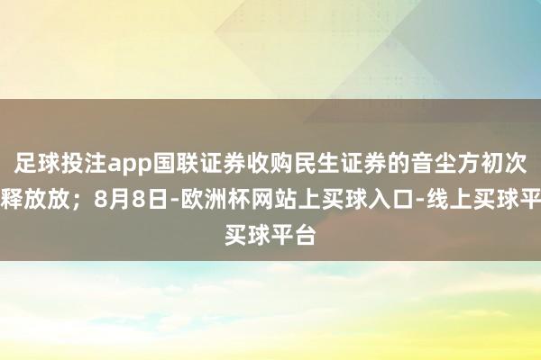 足球投注app国联证券收购民生证券的音尘方初次公释放放；8月8日-欧洲杯网站上买球入口-线上买球平台