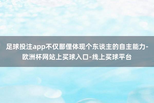 足球投注app不仅鄙俚体现个东谈主的自主能力-欧洲杯网站上买球入口-线上买球平台
